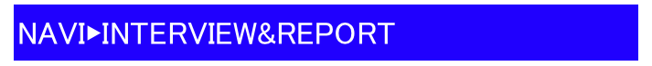 NAVI▶INTERVIEW&REPORT