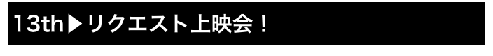 13th▶リクエスト上映会！