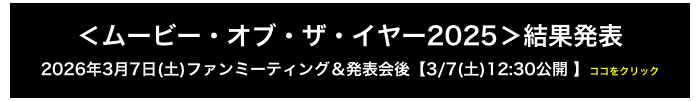 ＜ムービー・オブ・ザ・イヤー2025＞結果発表
2026年3月7日(土)ファンミーティング＆発表会後【3/7(土)12:30公開 】ココをクリック