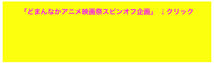   
「どまんなかアニメ映画祭スピンオフ企画」 ↓クリック